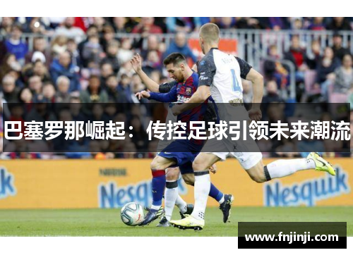 巴塞罗那崛起:传控足球引领未来潮流 巴塞罗那崛起:传控足球引领未来潮流