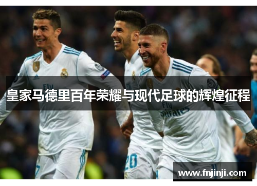 皇家马德里百年荣耀与现代足球的辉煌征程 皇家马德里百年荣耀与现代足球的辉煌征程