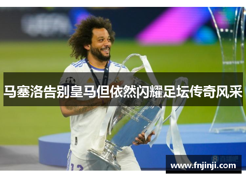 马塞洛告别皇马但依然闪耀足坛传奇风采 马塞洛告别皇马但依然闪耀足坛传奇风采