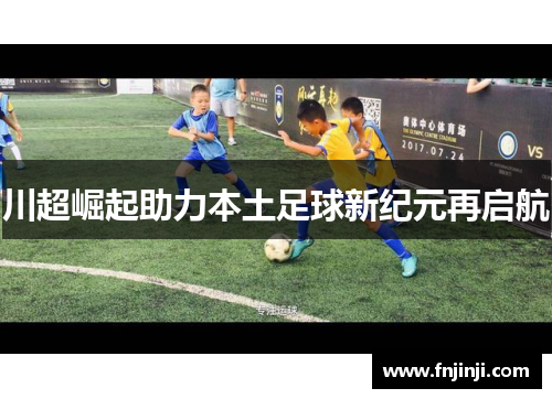 川超崛起助力本土足球新纪元再启航 川超崛起助力本土足球新纪元再启航