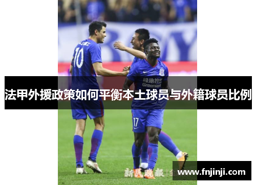 法甲外援政策如何平衡本土球员与外籍球员比例 法甲外援政策如何平衡本土球员与外籍球员比例