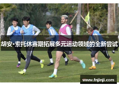 胡安·索托休赛期拓展多元运动领域的全新尝试 胡安·索托休赛期拓展多元运动领域的全新尝试