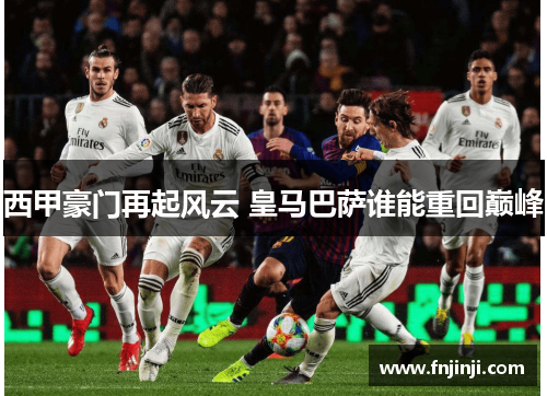 西甲豪门再起风云 皇马巴萨谁能重回巅峰 西甲豪门再起风云 皇马巴萨谁能重回巅峰