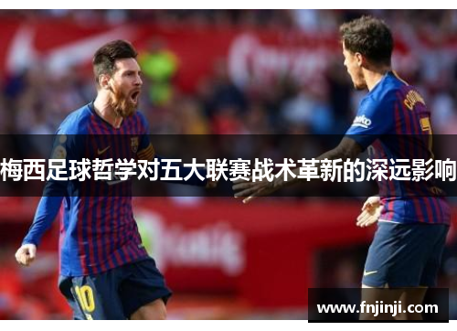 梅西足球哲学对五大联赛战术革新的深远影响 梅西足球哲学对五大联赛战术革新的深远影响