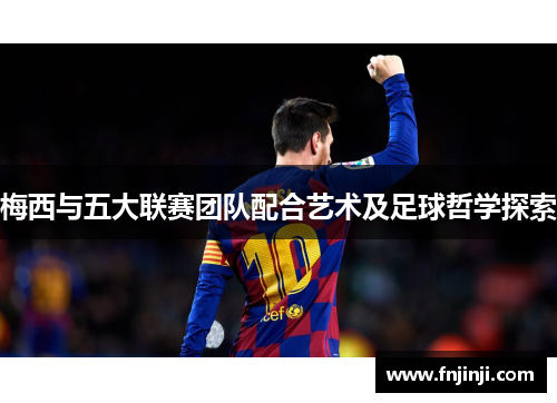 梅西与五大联赛团队配合艺术及足球哲学探索 梅西与五大联赛团队配合艺术及足球哲学探索