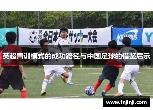 英超青训模式的成功路径与中国足球的借鉴启示 英超青训模式的成功路径与中国足球的借鉴启示