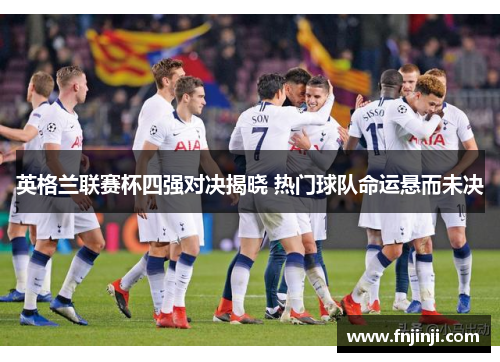英格兰联赛杯四强对决揭晓 热门球队命运悬而未决