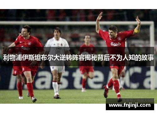 利物浦伊斯坦布尔大逆转阵容揭秘背后不为人知的故事 利物浦伊斯坦布尔大逆转阵容揭秘背后不为人知的故事