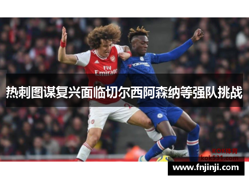 热刺图谋复兴面临切尔西阿森纳等强队挑战 热刺图谋复兴面临切尔西阿森纳等强队挑战