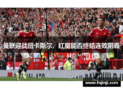 曼联迎战纽卡斯尔,红魔能否终结连败阴霾 曼联迎战纽卡斯尔,红魔能否终结连败阴霾