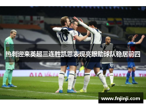 热刺迎来英超三连胜凯恩表现亮眼助球队稳居前四 热刺迎来英超三连胜凯恩表现亮眼助球队稳居前四