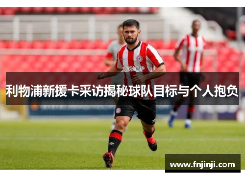 利物浦新援卡采访揭秘球队目标与个人抱负 利物浦新援卡采访揭秘球队目标与个人抱负