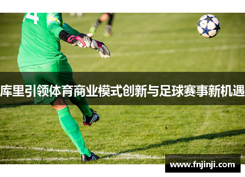 库里引领体育商业模式创新与足球赛事新机遇 库里引领体育商业模式创新与足球赛事新机遇