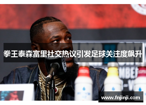 拳王泰森富里社交热议引发足球关注度飙升 拳王泰森富里社交热议引发足球关注度飙升