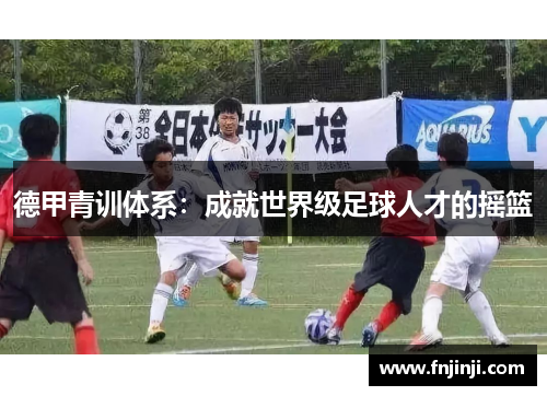 德甲青训体系:成就世界级足球人才的摇篮 德甲青训体系:成就世界级足球人才的摇篮