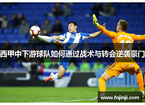 西甲中下游球队如何通过战术与转会逆袭豪门 西甲中下游球队如何通过战术与转会逆袭豪门