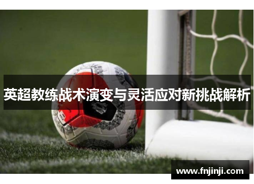 英超教练战术演变与灵活应对新挑战解析 英超教练战术演变与灵活应对新挑战解析
