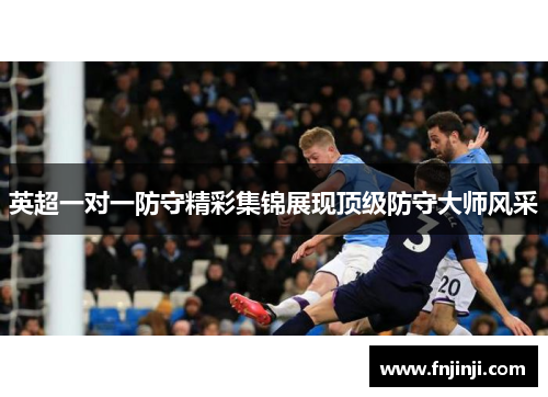 英超一对一防守精彩集锦展现顶级防守大师风采 英超一对一防守精彩集锦展现顶级防守大师风采