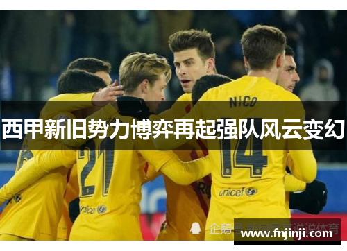 西甲新旧势力博弈再起强队风云变幻