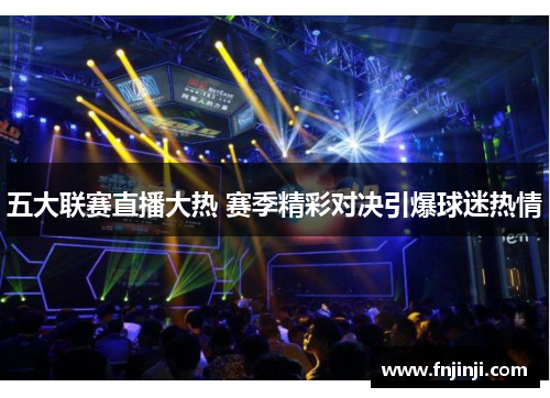 五大联赛直播大热 赛季精彩对决引爆球迷热情 五大联赛直播大热 赛季精彩对决引爆球迷热情