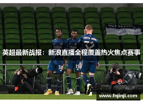 英超最新战报：新浪直播全程覆盖热火焦点赛事